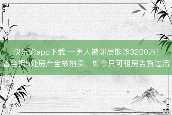 快乐彩app下载 一男人被邻居欺诈3200万！曾坐拥5处房产全被拍卖，如今只可租房告贷过活