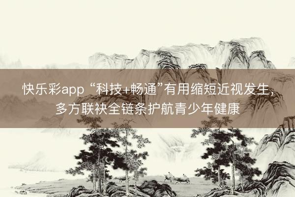 快乐彩app “科技+畅通”有用缩短近视发生，多方联袂全链条护航青少年健康