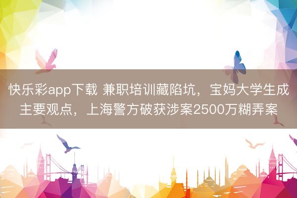快乐彩app下载 兼职培训藏陷坑，宝妈大学生成主要观点，上海警方破获涉案2500万糊弄案