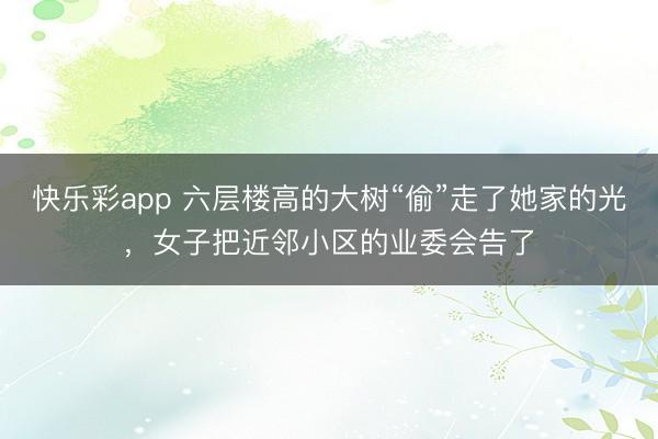 快乐彩app 六层楼高的大树“偷”走了她家的光，女子把近邻小区的业委会告了