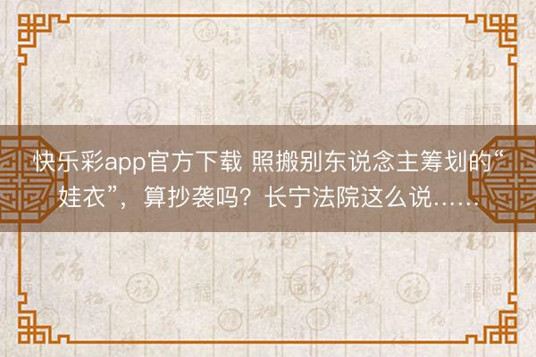 快乐彩app官方下载 照搬别东说念主筹划的“娃衣”，算抄袭吗？长宁法院这么说……