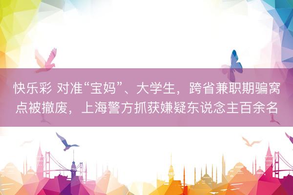 快乐彩 对准“宝妈”、大学生，跨省兼职期骗窝点被撤废，上海警方抓获嫌疑东说念主百余名