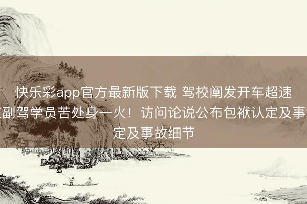 快乐彩app官方最新版下载 驾校阐发开车超速失控致副驾学员苦处身一火！访问论说公布包袱认定及事故细节