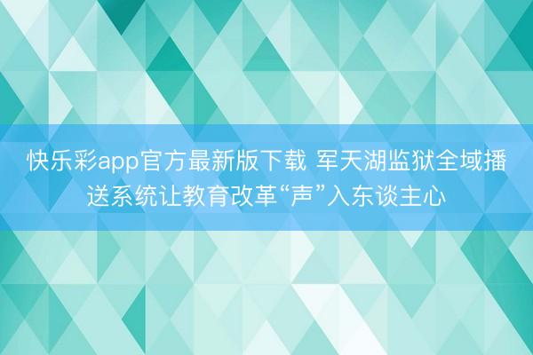 快乐彩app官方最新版下载 军天湖监狱全域播送系统让教育改革“声”入东谈主心