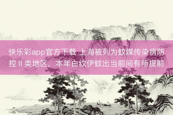 快乐彩app官方下载 上海被列为蚊媒传染病防控Ⅱ类地区，本年白纹伊蚊出当前间有所提前