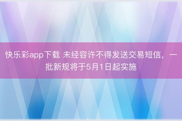 快乐彩app下载 未经容许不得发送交易短信，一批新规将于5月1日起实施