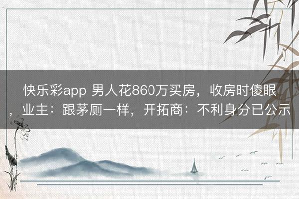 快乐彩app 男人花860万买房，收房时傻眼，业主：跟茅厕一样，开拓商：不利身分已公示