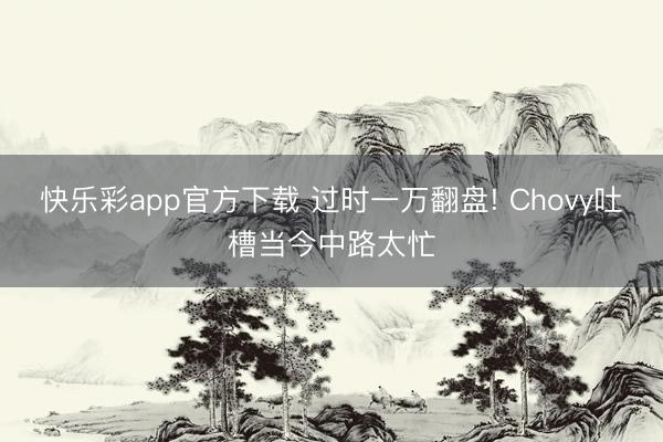 快乐彩app官方下载 过时一万翻盘! Chovy吐槽当今中路太忙