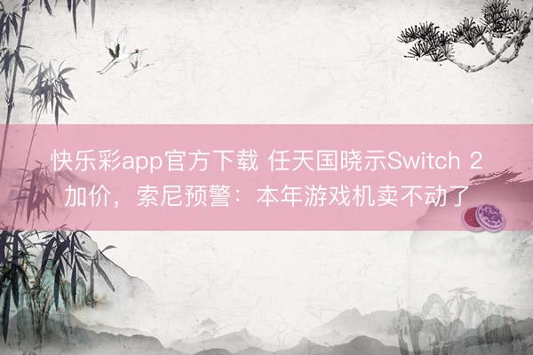 快乐彩app官方下载 任天国晓示Switch 2加价，索尼预警：本年游戏机卖不动了