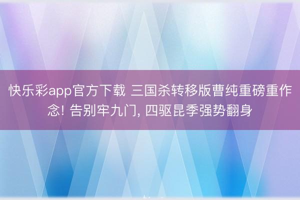 快乐彩app官方下载 三国杀转移版曹纯重磅重作念! 告别牢九门, 四驱昆季强势翻身
