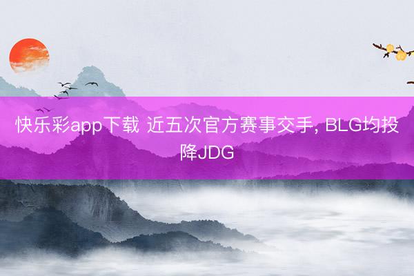 快乐彩app下载 近五次官方赛事交手， BLG均投降JDG