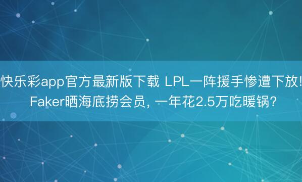 快乐彩app官方最新版下载 LPL一阵援手惨遭下放! Faker晒海底捞会员， 一年花2.5万吃暖锅?