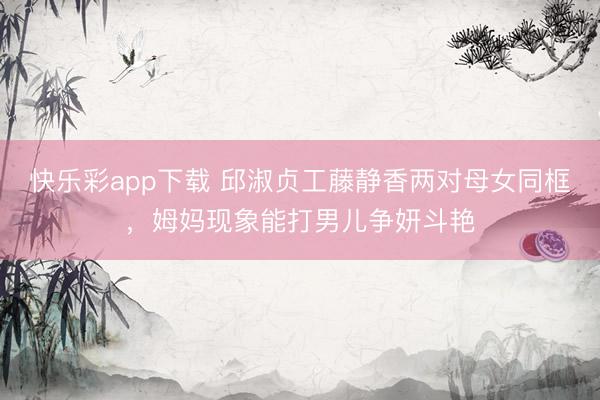 快乐彩app下载 邱淑贞工藤静香两对母女同框，姆妈现象能打男儿争妍斗艳