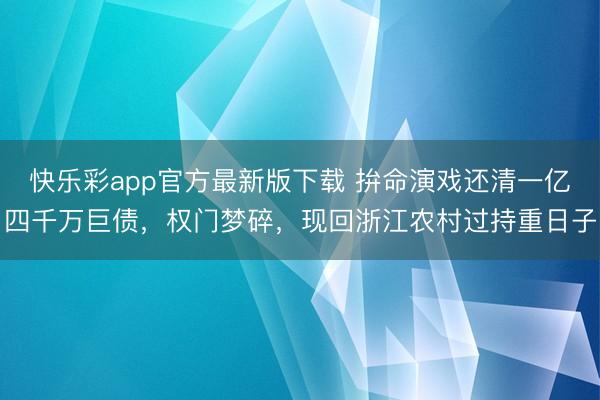 快乐彩app官方最新版下载 拚命演戏还清一亿四千万巨债，权门梦碎，现回浙江农村过持重日子