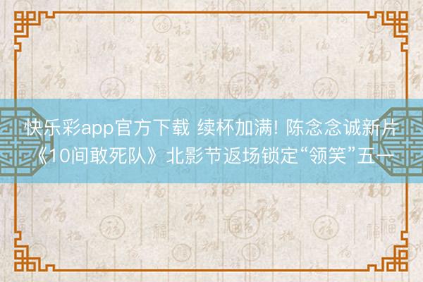 快乐彩app官方下载 续杯加满! 陈念念诚新片《10间敢死队》北影节返场锁定“领笑”五一