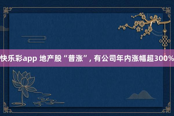 快乐彩app 地产股“普涨”， 有公司年内涨幅超300%