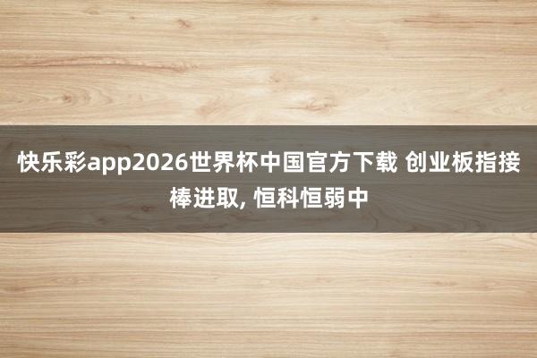 快乐彩app2026世界杯中国官方下载 创业板指接棒进取， 恒科恒弱中