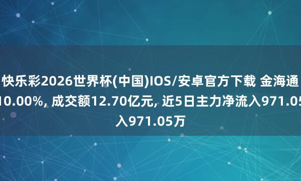 快乐彩2026世界杯(中国)IOS/安卓官方下载 金海通涨10.00%， 成交额12.70亿元， 近5日主力净流入971.05万