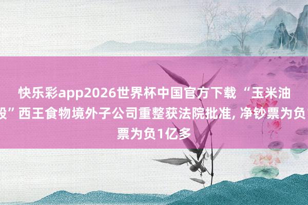 快乐彩app2026世界杯中国官方下载 “玉米油第一股”西王食物境外子公司重整获法院批准， 净钞票为负1亿多