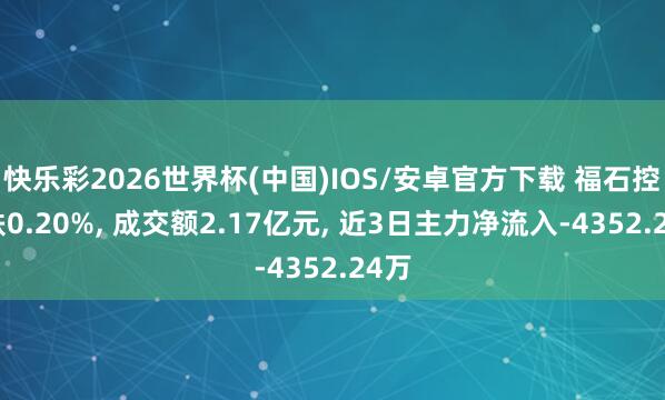 快乐彩2026世界杯(中国)IOS/安卓官方下载 福石控股跌0.20%， 成交额2.17亿元， 近3日主力净流入-4352.24万