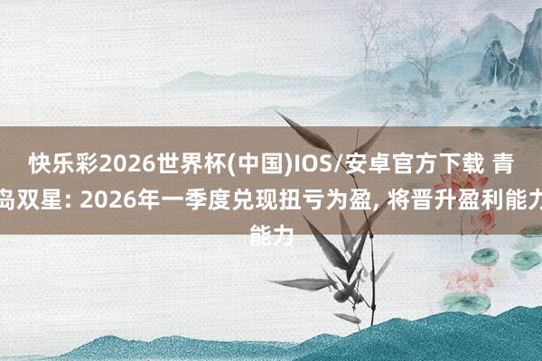 快乐彩2026世界杯(中国)IOS/安卓官方下载 青岛双星: 2026年一季度兑现扭亏为盈， 将晋升盈利能力