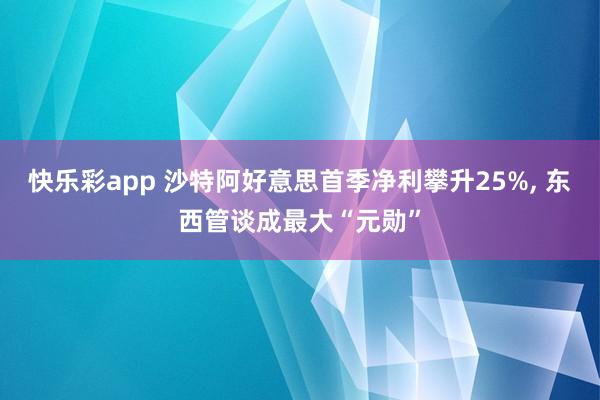 快乐彩app 沙特阿好意思首季净利攀升25%， 东西管谈成最大“元勋”