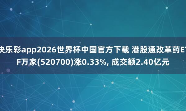 快乐彩app2026世界杯中国官方下载 港股通改革药ETF万家(520700)涨0.33%， 成交额2.40亿元