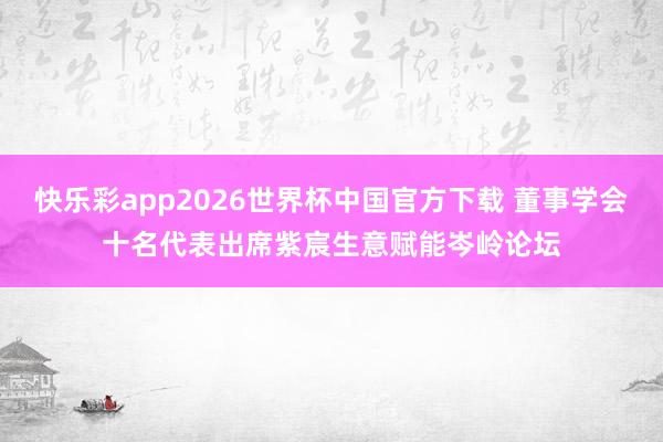 快乐彩app2026世界杯中国官方下载 董事学会十名代表出席紫宸生意赋能岑岭论坛