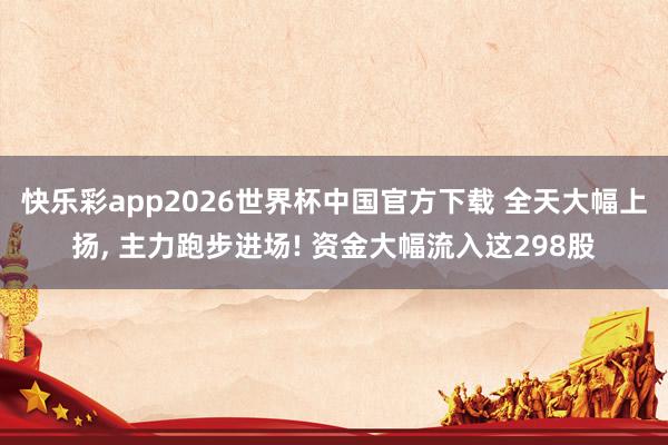 快乐彩app2026世界杯中国官方下载 全天大幅上扬， 主力跑步进场! 资金大幅流入这298股