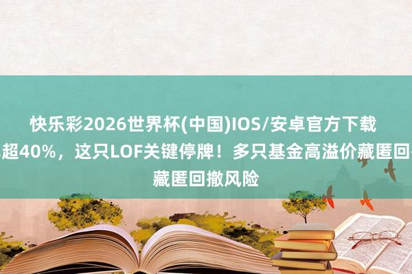 快乐彩2026世界杯(中国)IOS/安卓官方下载 溢价率超40%，这只LOF关键停牌！多只基金高溢价藏匿回撤风险