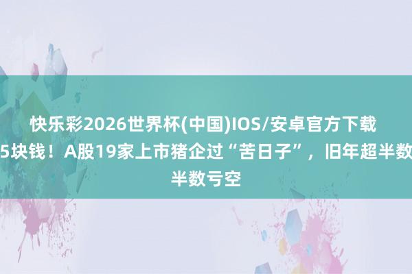 快乐彩2026世界杯(中国)IOS/安卓官方下载 一斤5块钱！A股19家上市猪企过“苦日子”，旧年超半数亏空