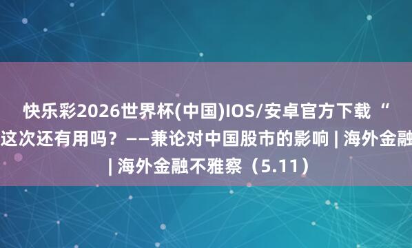 快乐彩2026世界杯(中国)IOS/安卓官方下载 “巴菲特信号”，这次还有用吗？——兼论对中国股市的影响 | 海外金融不雅察（5.11）