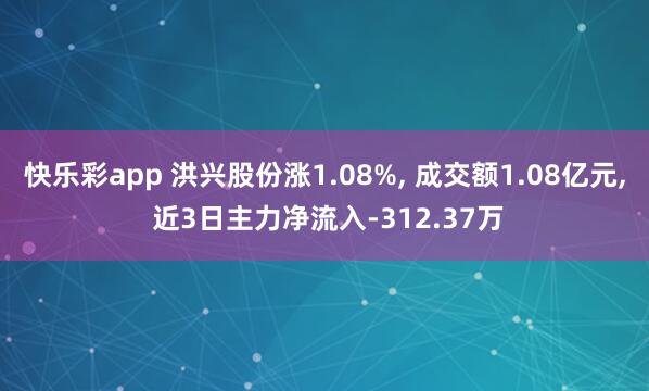 快乐彩app 洪兴股份涨1.08%， 成交额1.08亿元， 近3日主力净流入-312.37万