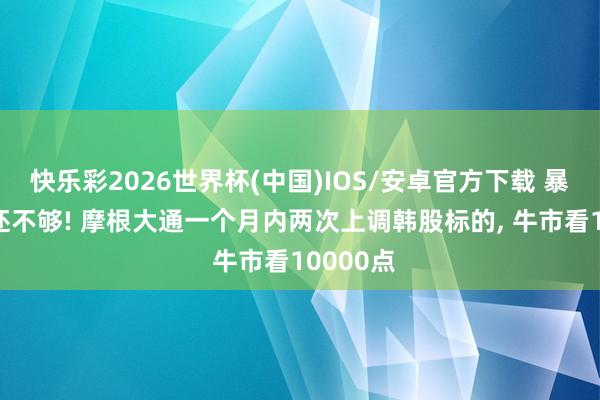 快乐彩2026世界杯(中国)IOS/安卓官方下载 暴涨86%还不够! 摩根大通一个月内两次上调韩股标的， 牛市看10000点