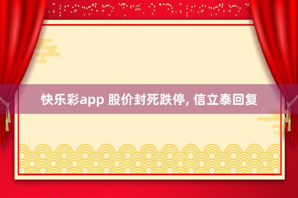 快乐彩app 股价封死跌停， 信立泰回复