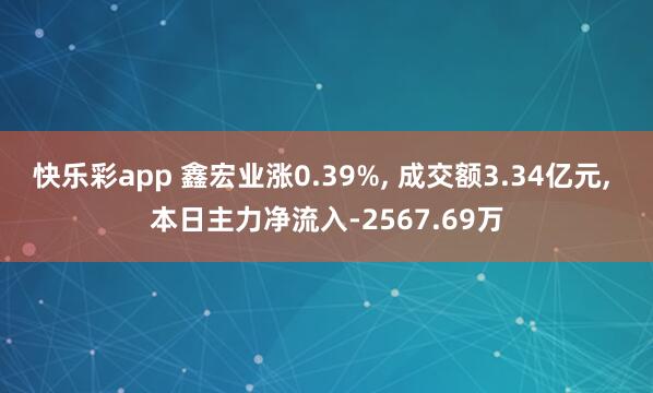 快乐彩app 鑫宏业涨0.39%， 成交额3.34亿元， 本日主力净流入-2567.69万