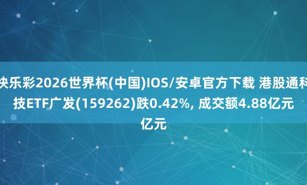 快乐彩2026世界杯(中国)IOS/安卓官方下载 港股通科技ETF广发(159262)跌0.42%， 成交额4.88亿元