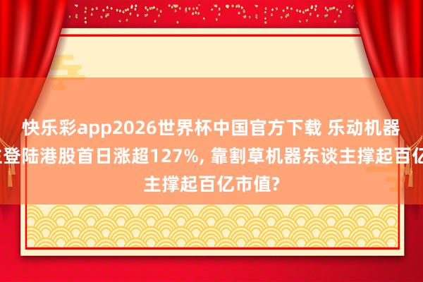 快乐彩app2026世界杯中国官方下载 乐动机器东谈主登陆港股首日涨超127%， 靠割草机器东谈主撑起百亿市值?