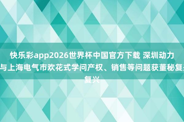 快乐彩app2026世界杯中国官方下载 深圳动力: 与上海电气市欢花式学问产权、销售等问题获董秘复兴