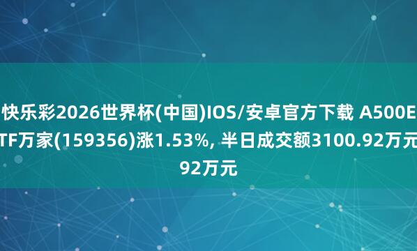 快乐彩2026世界杯(中国)IOS/安卓官方下载 A500ETF万家(159356)涨1.53%， 半日成交额3100.92万元