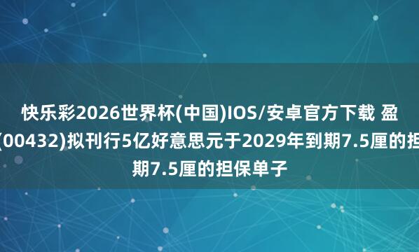 快乐彩2026世界杯(中国)IOS/安卓官方下载 盈地面产(00432)拟刊行5亿好意思元于2029年到期7.5厘的担保单子