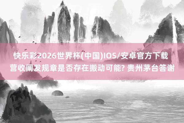 快乐彩2026世界杯(中国)IOS/安卓官方下载 营收阐发规章是否存在搬动可能? 贵州茅台答谢