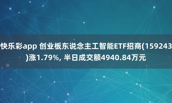 快乐彩app 创业板东说念主工智能ETF招商(159243)涨1.79%， 半日成交额4940.84万元
