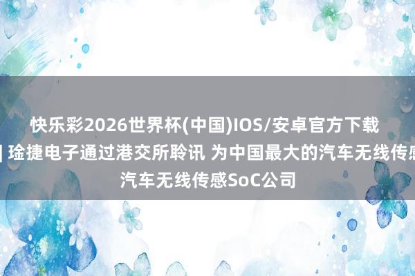 快乐彩2026世界杯(中国)IOS/安卓官方下载 新股音问 | 琻捷电子通过港交所聆讯 为中国最大的汽车无线传感SoC公司