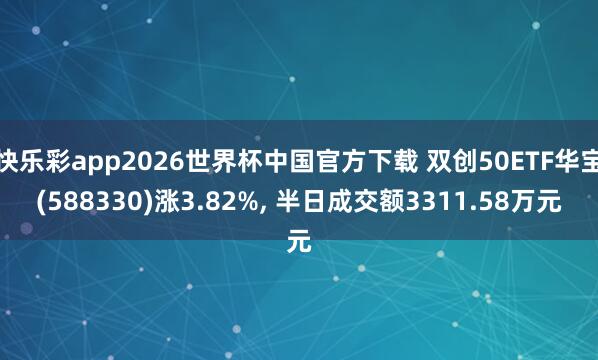 快乐彩app2026世界杯中国官方下载 双创50ETF华宝(588330)涨3.82%， 半日成交额3311.58万元