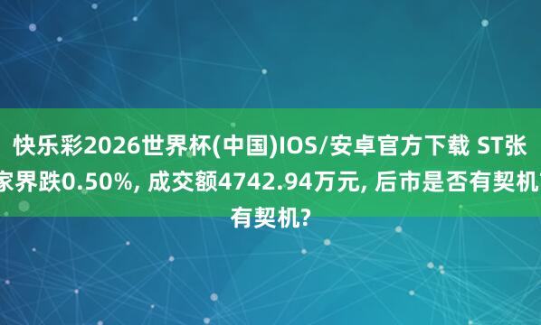 快乐彩2026世界杯(中国)IOS/安卓官方下载 ST张家界跌0.50%， 成交额4742.94万元， 后市是否有契机?