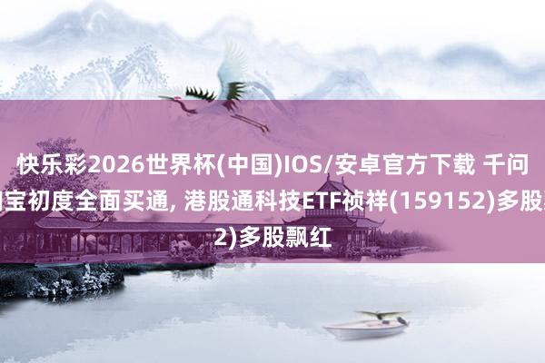 快乐彩2026世界杯(中国)IOS/安卓官方下载 千问与淘宝初度全面买通， 港股通科技ETF祯祥(159152)多股飘红