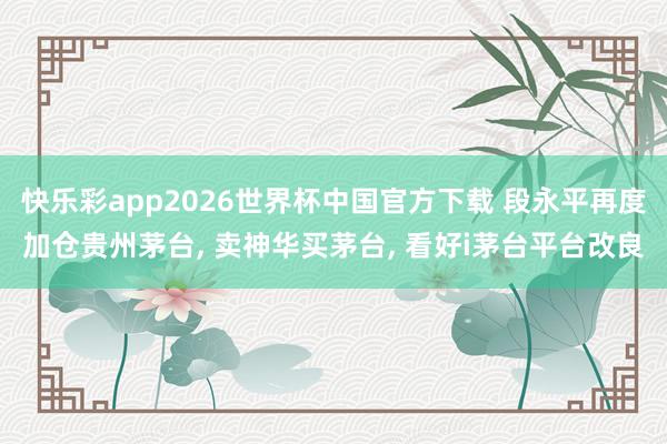 快乐彩app2026世界杯中国官方下载 段永平再度加仓贵州茅台， 卖神华买茅台， 看好i茅台平台改良