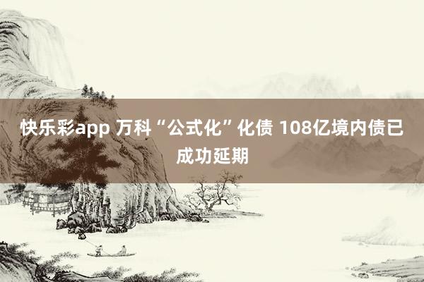 快乐彩app 万科“公式化”化债 108亿境内债已成功延期