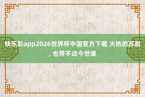 快乐彩app2026世界杯中国官方下载 火热的苏超， 也带不动今世缘